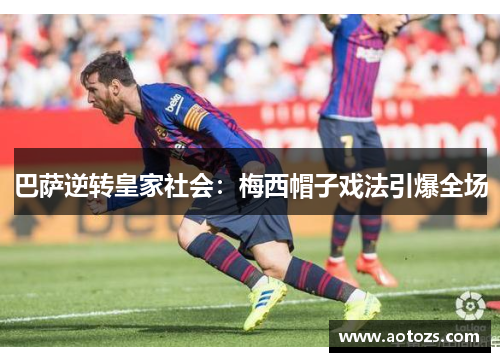 巴萨逆转皇家社会：梅西帽子戏法引爆全场