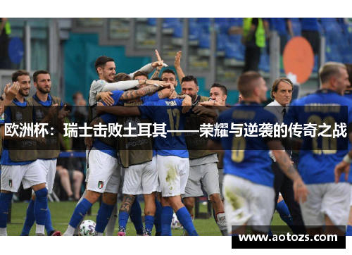 欧洲杯：瑞士击败土耳其——荣耀与逆袭的传奇之战
