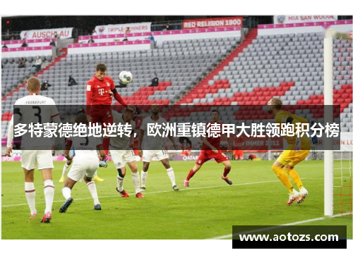 多特蒙德绝地逆转，欧洲重镇德甲大胜领跑积分榜