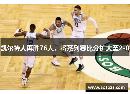 凯尔特人再胜76人，将系列赛比分扩大至2-0