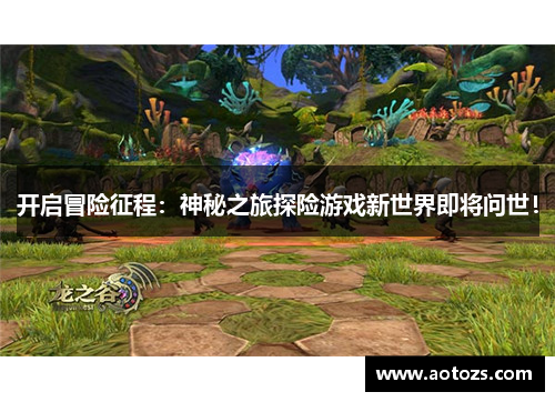 开启冒险征程：神秘之旅探险游戏新世界即将问世！