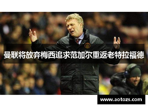 曼联将放弃梅西追求范加尔重返老特拉福德