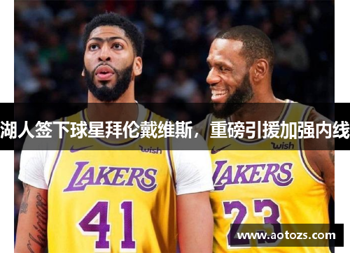 湖人签下球星拜伦戴维斯，重磅引援加强内线