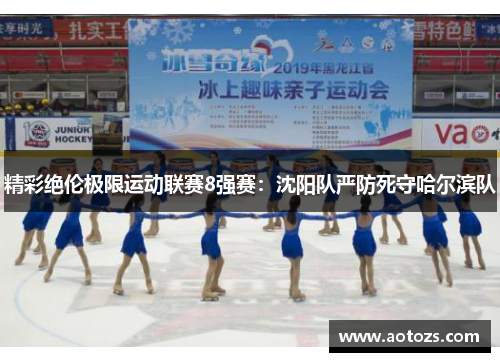 精彩绝伦极限运动联赛8强赛：沈阳队严防死守哈尔滨队