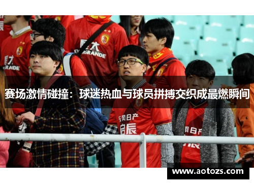 赛场激情碰撞：球迷热血与球员拼搏交织成最燃瞬间