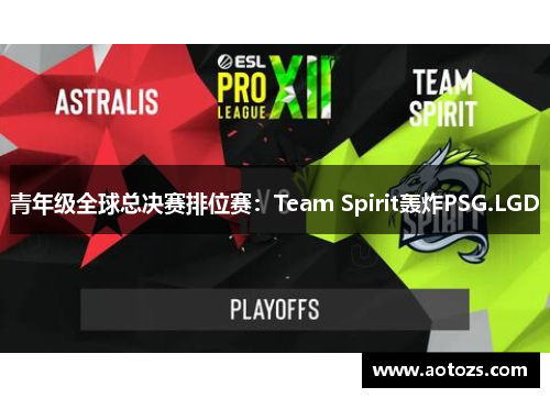 青年级全球总决赛排位赛：Team Spirit轰炸PSG.LGD
