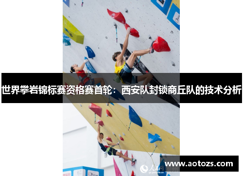 世界攀岩锦标赛资格赛首轮：西安队封锁商丘队的技术分析
