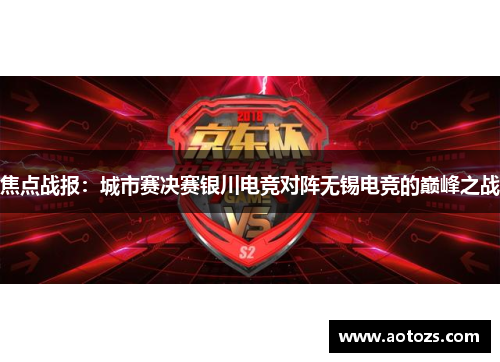 焦点战报：城市赛决赛银川电竞对阵无锡电竞的巅峰之战
