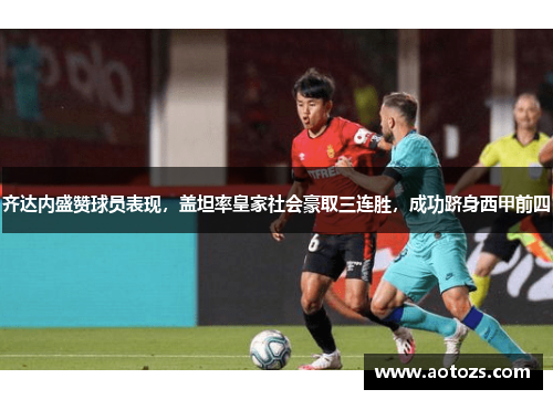 齐达内盛赞球员表现，盖坦率皇家社会豪取三连胜，成功跻身西甲前四