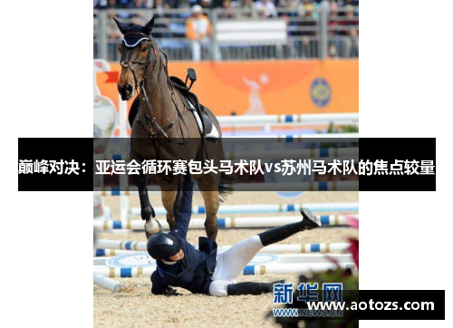 巅峰对决：亚运会循环赛包头马术队vs苏州马术队的焦点较量
